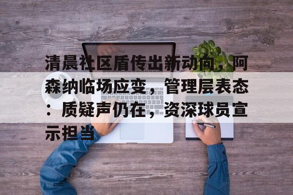 开云-清晨社区盾传出新动向，阿森纳临场应变，管理层表态：质疑声仍在，资深球员宣示担当的简单介绍